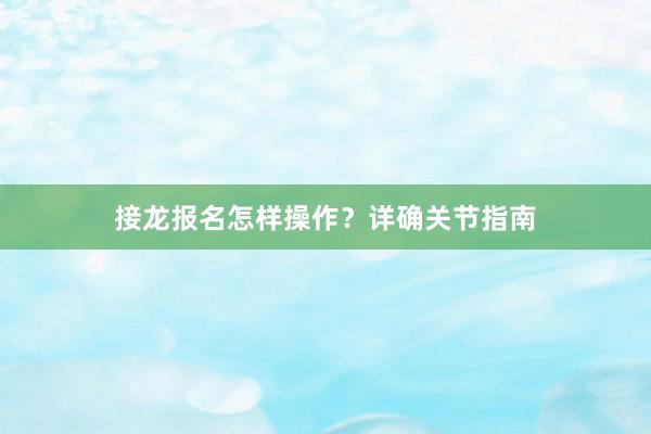 接龙报名怎样操作？详确关节指南