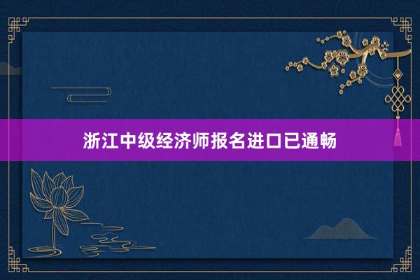 浙江中级经济师报名进口已通畅