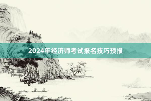 2024年经济师考试报名技巧预报