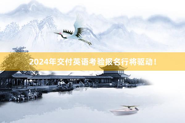 2024年交付英语考验报名行将驱动！
