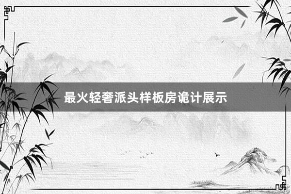 最火轻奢派头样板房诡计展示