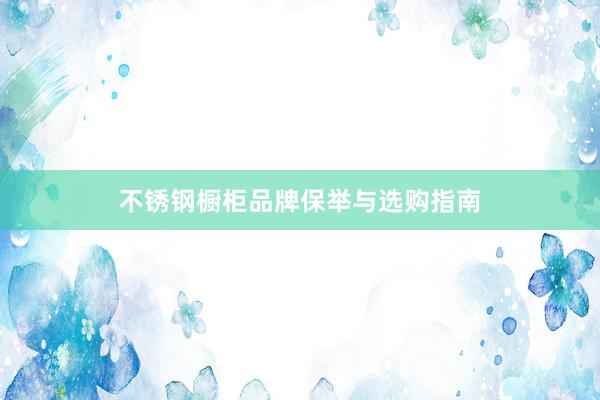 不锈钢橱柜品牌保举与选购指南
