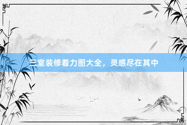 三室装修着力图大全，灵感尽在其中