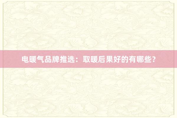 电暖气品牌推选：取暖后果好的有哪些？