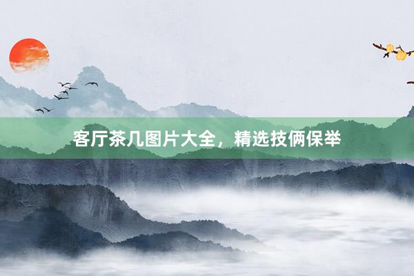客厅茶几图片大全，精选技俩保举