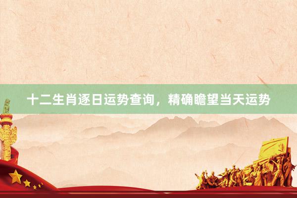 十二生肖逐日运势查询，精确瞻望当天运势