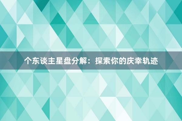 个东谈主星盘分解：探索你的庆幸轨迹