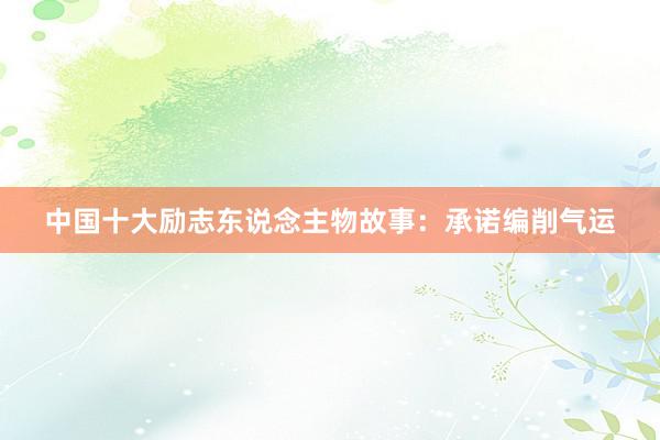 中国十大励志东说念主物故事：承诺编削气运