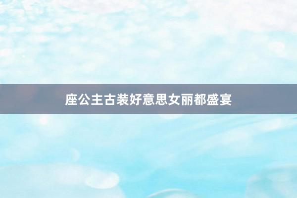 座公主古装好意思女丽都盛宴