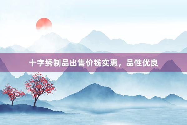 十字绣制品出售价钱实惠，品性优良