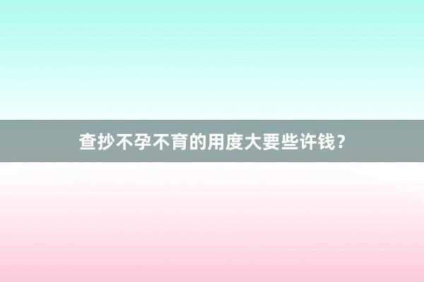 查抄不孕不育的用度大要些许钱？