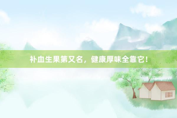 补血生果第又名，健康厚味全靠它！