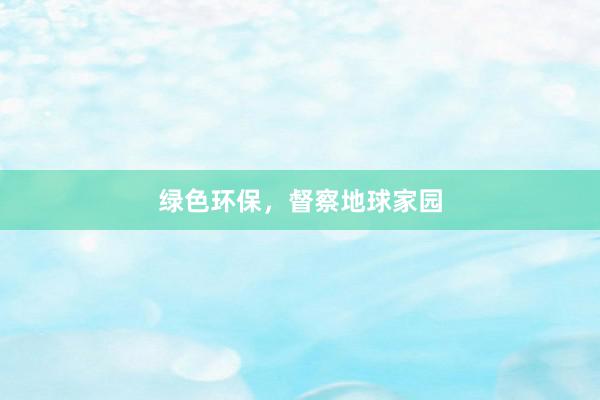 绿色环保，督察地球家园