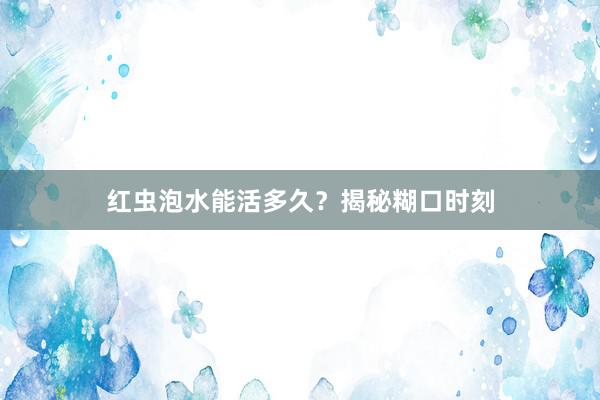 红虫泡水能活多久？揭秘糊口时刻