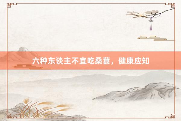 六种东谈主不宜吃桑葚，健康应知