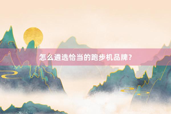 怎么遴选恰当的跑步机品牌?
